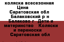 коляска всесезонная › Цена ­ 2 500 - Саратовская обл., Балаковский р-н, Балаково г. Дети и материнство » Коляски и переноски   . Саратовская обл.